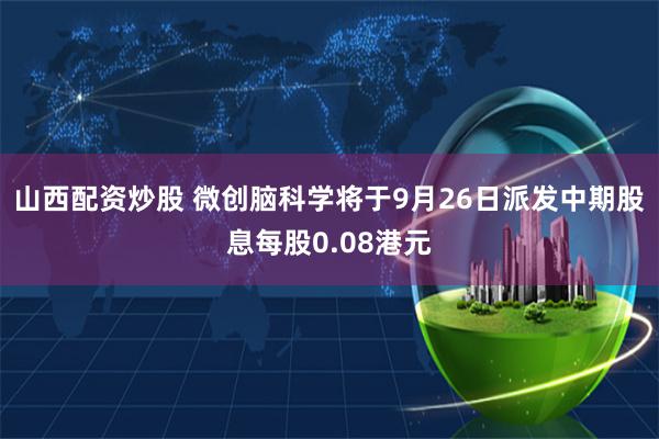 山西配资炒股 微创脑科学将于9月26日派发中期股息每股0.08港元