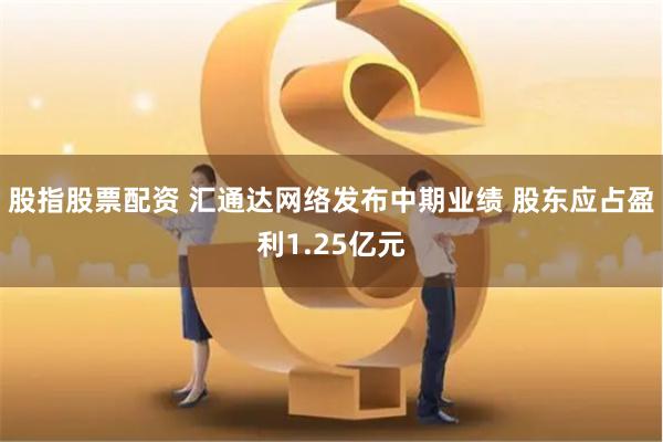 股指股票配资 汇通达网络发布中期业绩 股东应占盈利1.25亿元