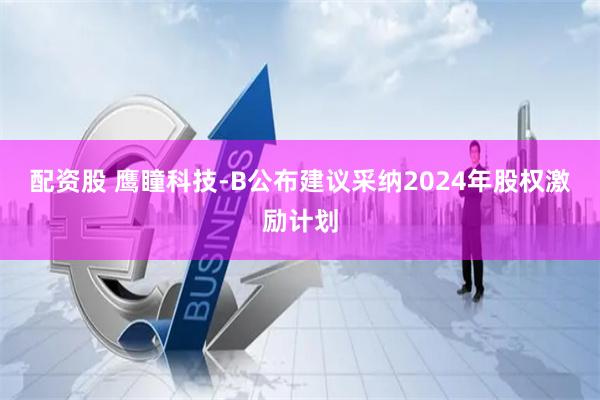 配资股 鹰瞳科技-B公布建议采纳2024年股权激励计划