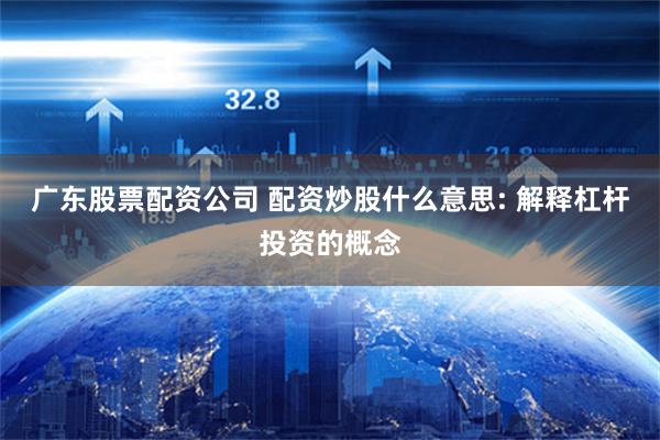 广东股票配资公司 配资炒股什么意思: 解释杠杆投资的概念