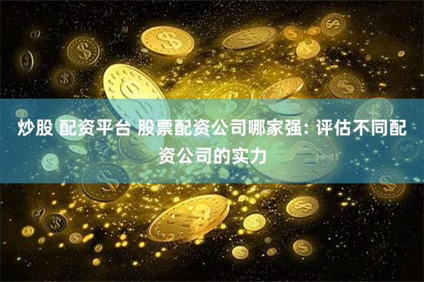 炒股 配资平台 股票配资公司哪家强: 评估不同配资公司的实力