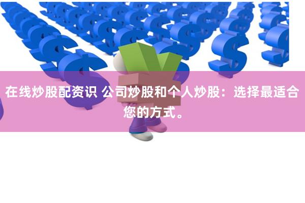 在线炒股配资识 公司炒股和个人炒股：选择最适合您的方式。