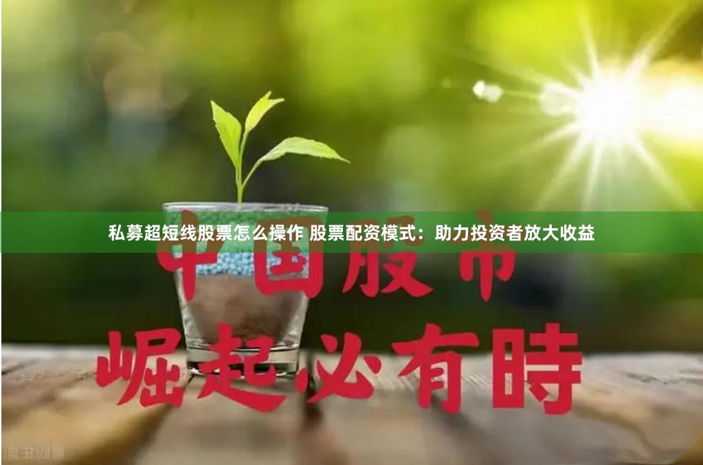 私募超短线股票怎么操作 股票配资模式：助力投资者放大收益