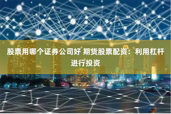 股票用哪个证券公司好 期货股票配资：利用杠杆进行投资