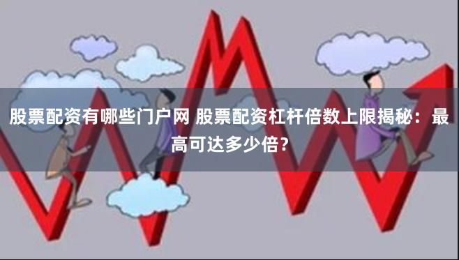 股票配资有哪些门户网 股票配资杠杆倍数上限揭秘：最高可达多少倍？