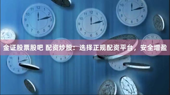 金证股票股吧 配资炒股：选择正规配资平台，安全增盈