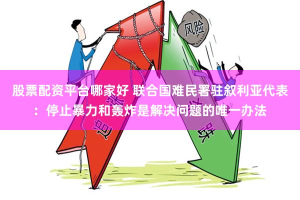 股票配资平台哪家好 联合国难民署驻叙利亚代表：停止暴力和轰炸是解决问题的唯一办法