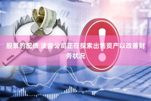 股票的配债 波音公司正在探索出售资产以改善财务状况