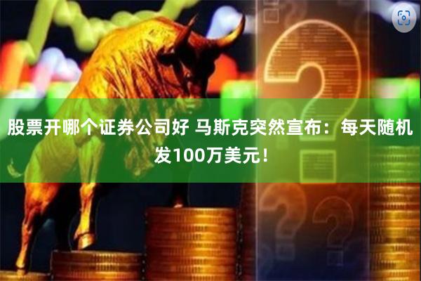 股票开哪个证券公司好 马斯克突然宣布：每天随机发100万美元！