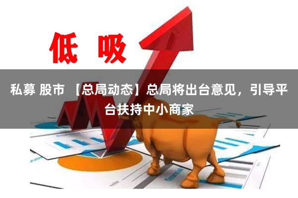 私募 股市 【总局动态】总局将出台意见，引导平台扶持中小商家