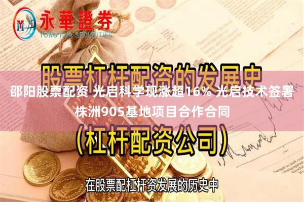 邵阳股票配资 光启科学现涨超16% 光启技术签署株洲905基地项目合作合同