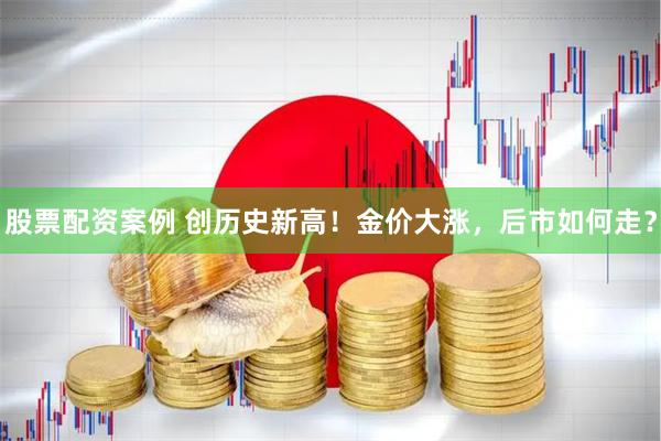 股票配资案例 创历史新高！金价大涨，后市如何走？