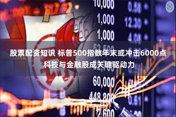 股票配资知识 标普500指数年末或冲击6000点 科技与金融股成关键驱动力