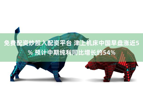 免费配资炒股入配资平台 津上机床中国早盘涨近5% 预计中期纯利同比增长约54%