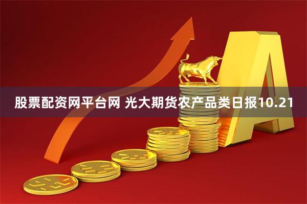 股票配资网平台网 光大期货农产品类日报10.21