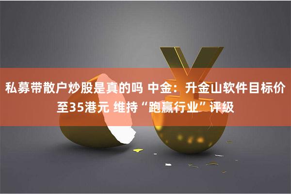 私募带散户炒股是真的吗 中金：升金山软件目标价至35港元 维持“跑赢行业”评级