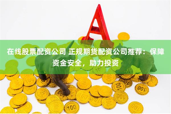 在线股票配资公司 正规期货配资公司推荐：保障资金安全，助力投资