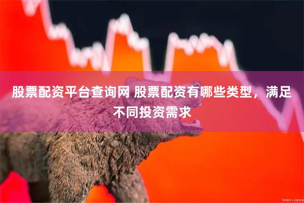 股票配资平台查询网 股票配资有哪些类型，满足不同投资需求