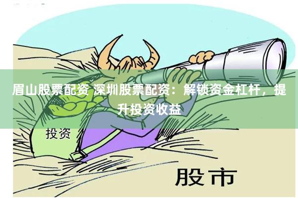 眉山股票配资 深圳股票配资：解锁资金杠杆，提升投资收益