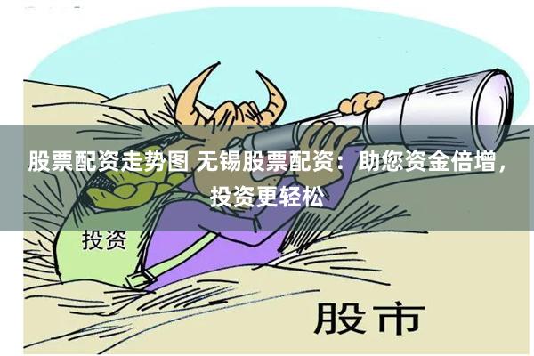 股票配资走势图 无锡股票配资：助您资金倍增，投资更轻松