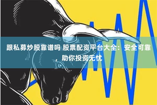 跟私募炒股靠谱吗 股票配资平台大全：安全可靠，助你投资无忧