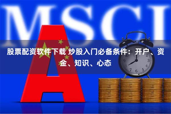 股票配资软件下载 炒股入门必备条件：开户、资金、知识、心态