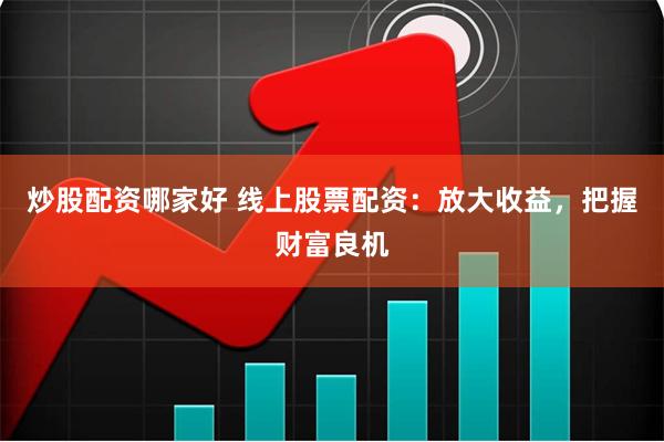 炒股配资哪家好 线上股票配资：放大收益，把握财富良机