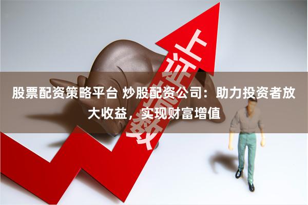 股票配资策略平台 炒股配资公司：助力投资者放大收益，实现财富增值