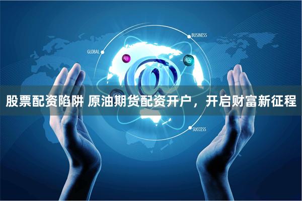股票配资陷阱 原油期货配资开户，开启财富新征程