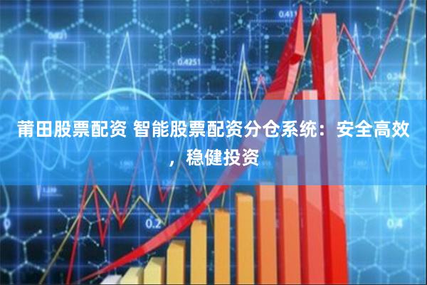 莆田股票配资 智能股票配资分仓系统：安全高效，稳健投资