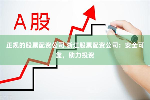 正规的股票配资公司 浙江股票配资公司：安全可靠，助力投资