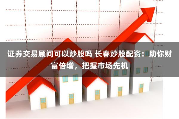证券交易顾问可以炒股吗 长春炒股配资:助你财富倍增,把握市场先机