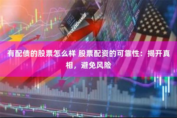 有配债的股票怎么样 股票配资的可靠性：揭开真相，避免风险