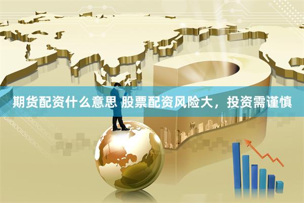 期货配资什么意思 股票配资风险大，投资需谨慎