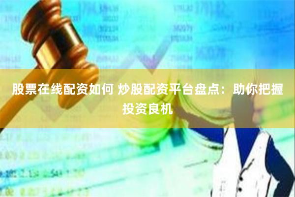 股票在线配资如何 炒股配资平台盘点：助你把握投资良机