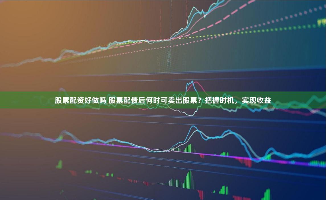 股票配资好做吗 股票配债后何时可卖出股票？把握时机，实现收益