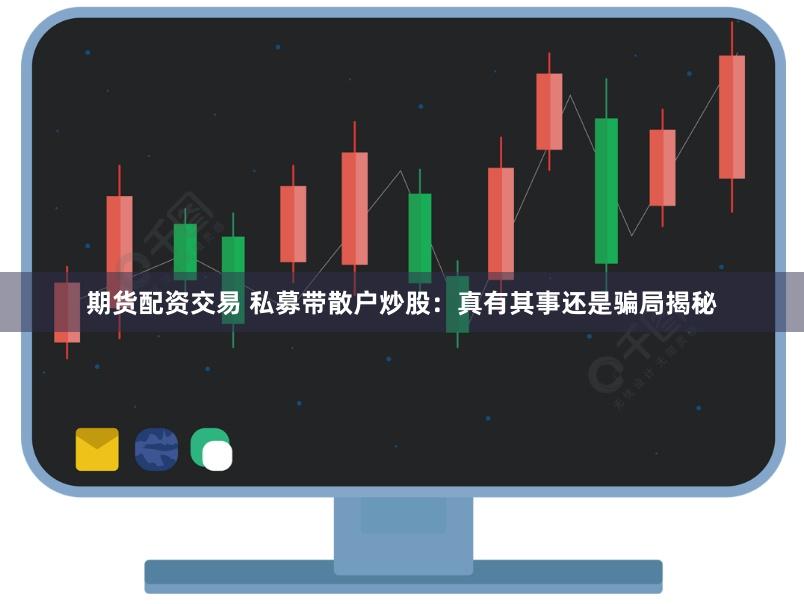 期货配资交易 私募带散户炒股：真有其事还是骗局揭秘