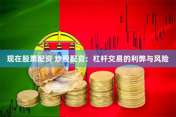 现在股票配资 炒股配资：杠杆交易的利弊与风险