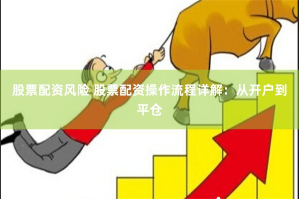 股票配资风险 股票配资操作流程详解：从开户到平仓