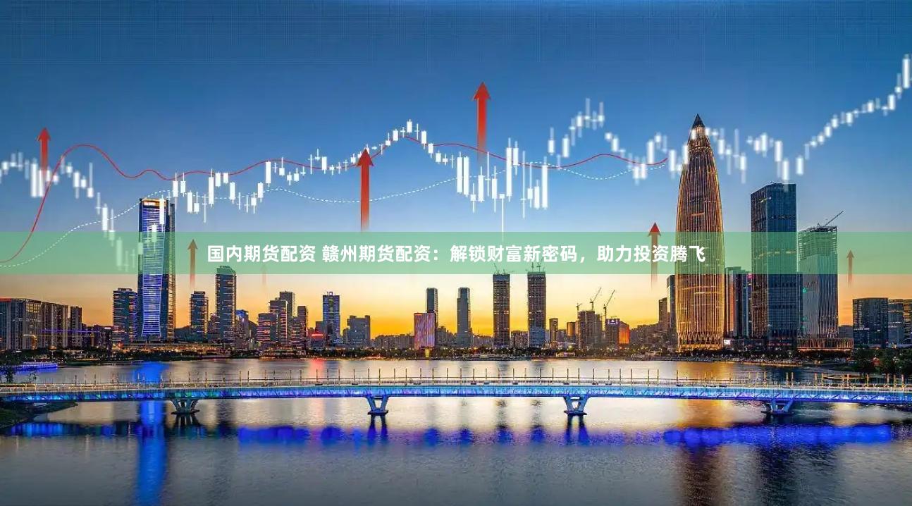 国内期货配资 赣州期货配资：解锁财富新密码，助力投资腾飞