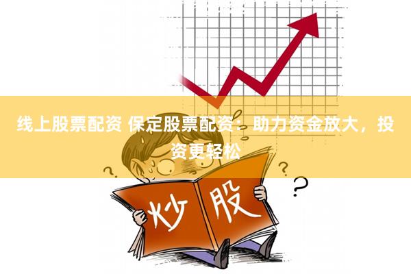 线上股票配资 保定股票配资：助力资金放大，投资更轻松