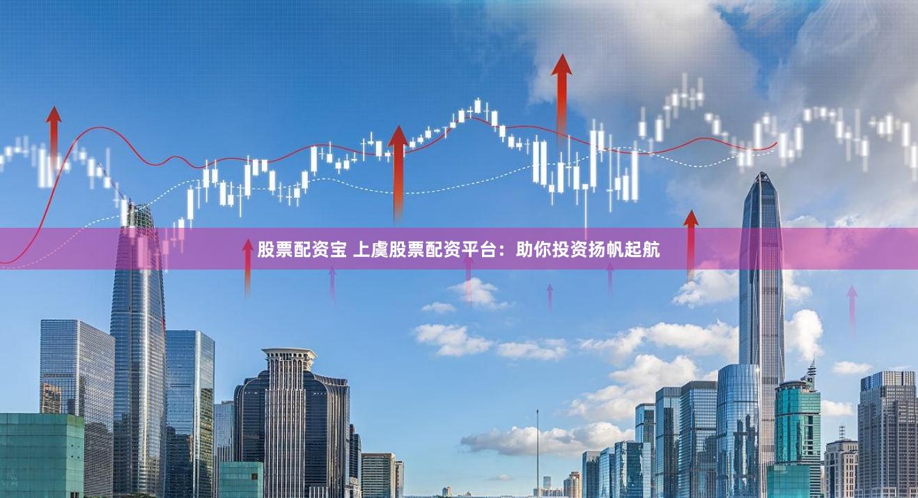 股票配资宝 上虞股票配资平台：助你投资扬帆起航