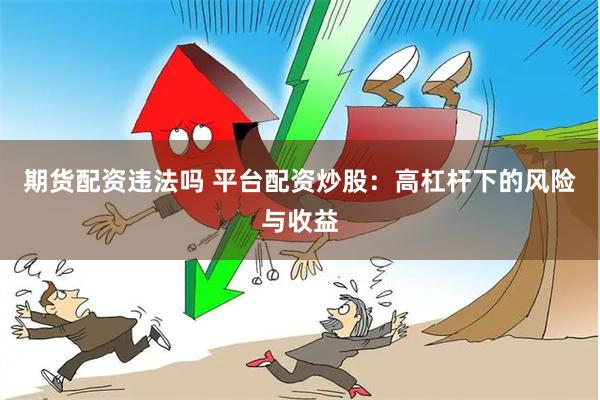 期货配资违法吗 平台配资炒股：高杠杆下的风险与收益