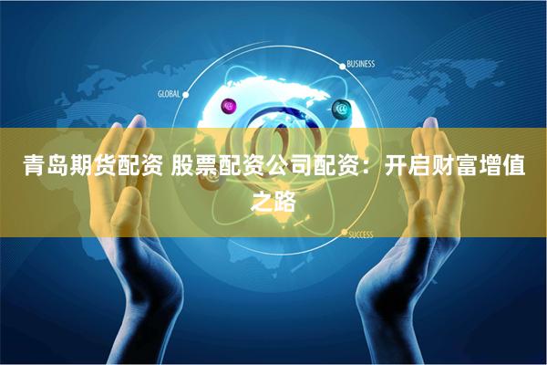 青岛期货配资 股票配资公司配资：开启财富增值之路
