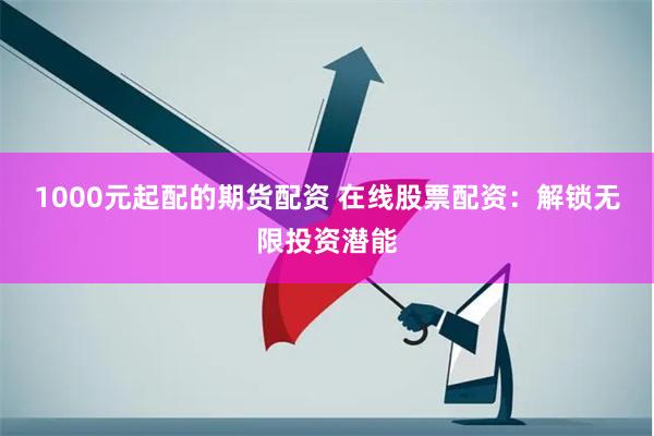 1000元起配的期货配资 在线股票配资：解锁无限投资潜能