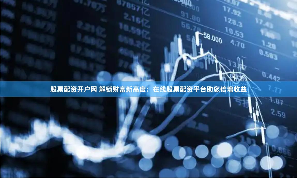 股票配资开户网 解锁财富新高度：在线股票配资平台助您倍增收益
