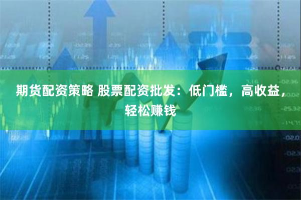 期货配资策略 股票配资批发：低门槛，高收益，轻松赚钱