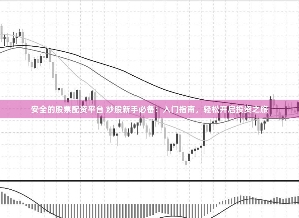 安全的股票配资平台 炒股新手必备：入门指南，轻松开启投资之旅