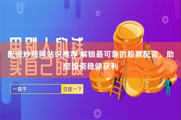 配资炒股网站识推荐 解锁最可靠的股票配资，助您投资稳健获利