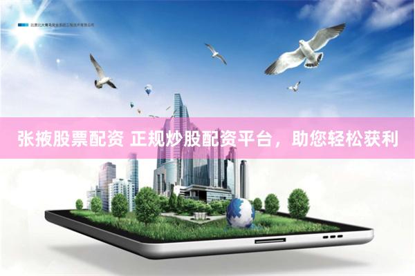 张掖股票配资 正规炒股配资平台，助您轻松获利